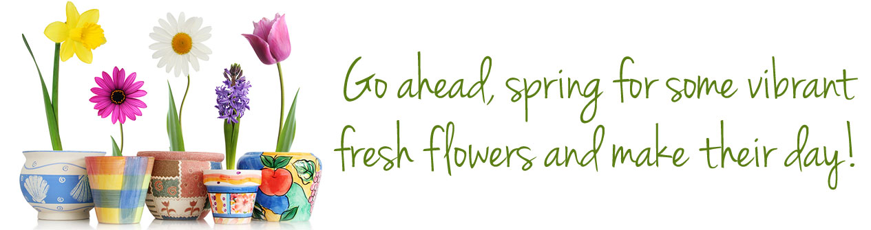 Go ahead... spring for some vibrant fresh flowers. You'll make their day!